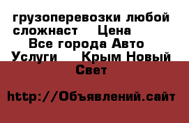 грузоперевозки любой сложнаст  › Цена ­ 100 - Все города Авто » Услуги   . Крым,Новый Свет